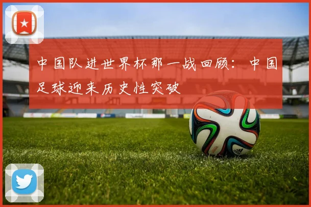 中国队进世界杯那一战回顾：中国足球迎来历史性突破
