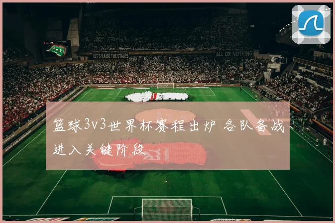 篮球3v3世界杯赛程出炉 各队备战进入关键阶段