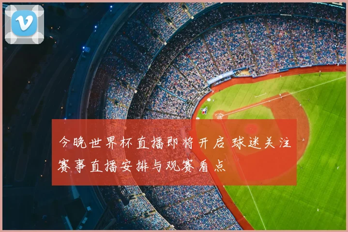 今晚世界杯直播即将开启 球迷关注赛事直播安排与观赛看点