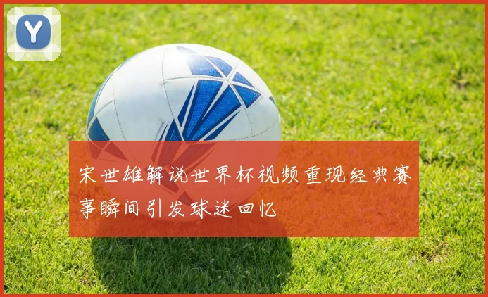 宋世雄解说世界杯视频重现经典赛事瞬间引发球迷回忆