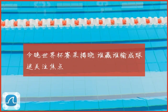 今晚世界杯赛果揭晓 谁赢谁输成球迷关注焦点