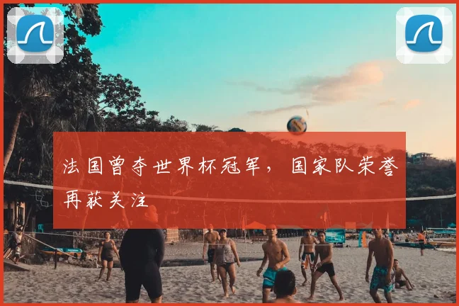 法国曾夺世界杯冠军，国家队荣誉再获关注
