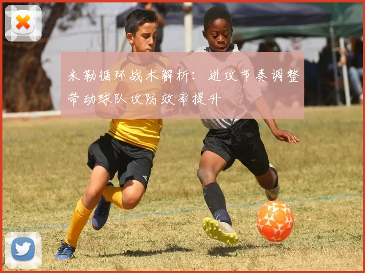 米勒循环战术解析：进攻节奏调整带动球队攻防效率提升
