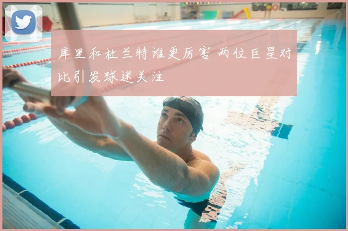 库里和杜兰特谁更厉害 两位巨星对比引发球迷关注