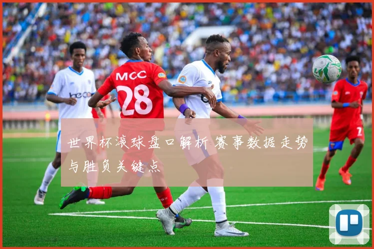 世界杯滚球盘口解析 赛事数据走势与胜负关键点