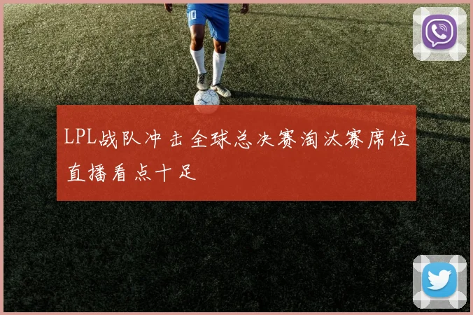 LPL战队冲击全球总决赛淘汰赛席位直播看点十足