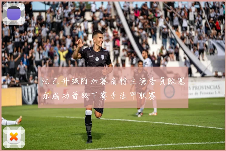 法乙升级附加赛南特主场告负欧塞尔成功晋级下赛季法甲联赛