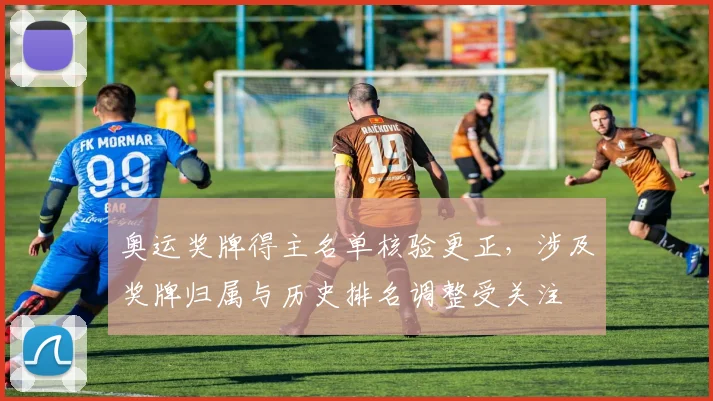 奥运奖牌得主名单核验更正，涉及奖牌归属与历史排名调整受关注