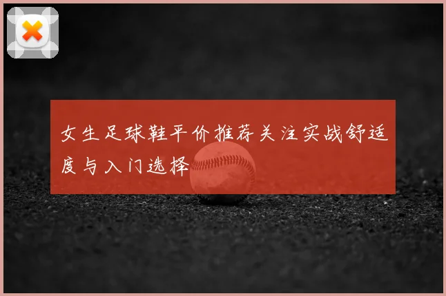 女生足球鞋平价推荐关注实战舒适度与入门选择