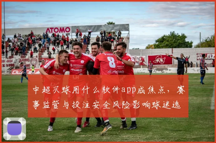 中超买球用什么软件app成焦点，赛事监管与投注安全风险影响球迷选择