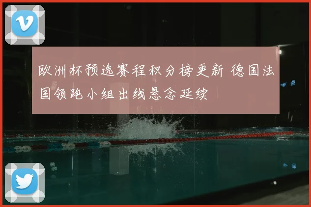 欧洲杯预选赛程积分榜更新 德国法国领跑小组出线悬念延续