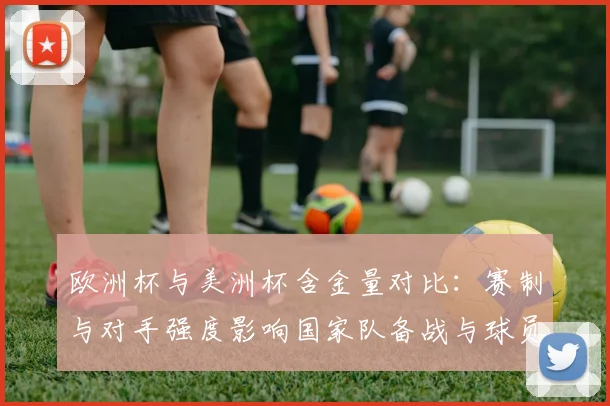 欧洲杯与美洲杯含金量对比：赛制与对手强度影响国家队备战与球员身价