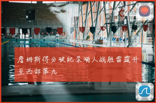 詹姆斯得分破纪录湖人战胜雷霆升至西部第九