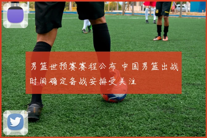 男篮世预赛赛程公布 中国男篮出战时间确定备战安排受关注