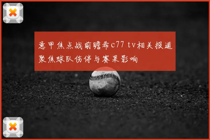 意甲焦点战前瞻希c77 tv相关报道聚焦球队伤停与赛果影响