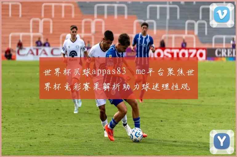 世界杯买球appas83婰me平台聚焦世界杯竞彩赛果解析助力球迷理性观赛