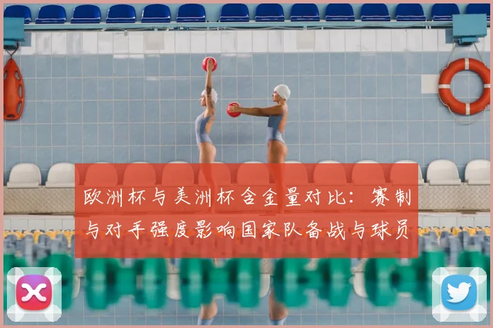 欧洲杯与美洲杯含金量对比：赛制与对手强度影响国家队备战与球员身价