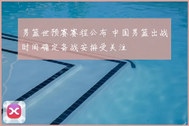男篮世预赛赛程公布 中国男篮出战时间确定备战安排受关注