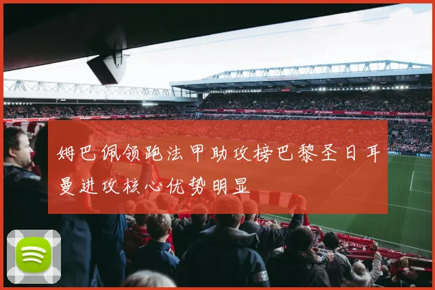 姆巴佩领跑法甲助攻榜巴黎圣日耳曼进攻核心优势明显