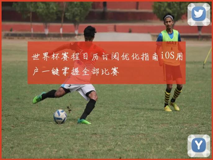 世界杯赛程日历订阅优化指南iOS用户一键掌握全部比赛