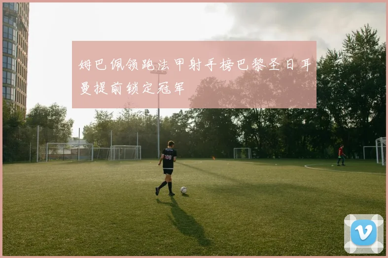 姆巴佩领跑法甲射手榜巴黎圣日耳曼提前锁定冠军