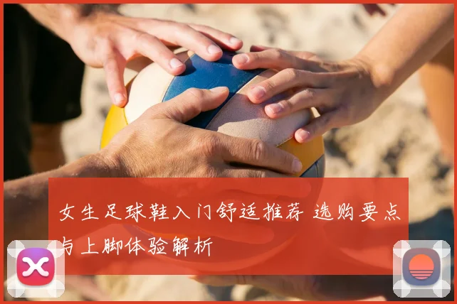 女生足球鞋入门舒适推荐 选购要点与上脚体验解析