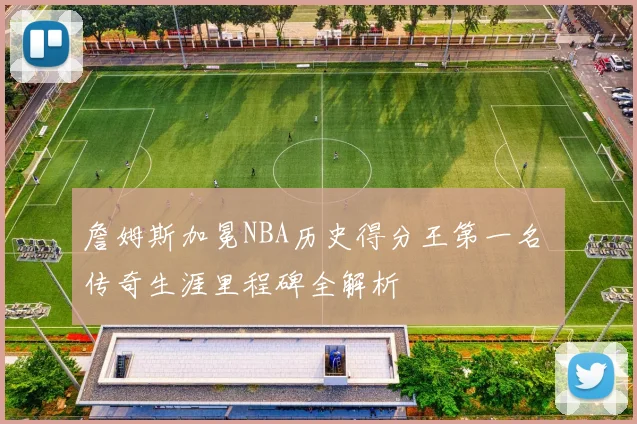 詹姆斯加冕NBA历史得分王第一名 传奇生涯里程碑全解析