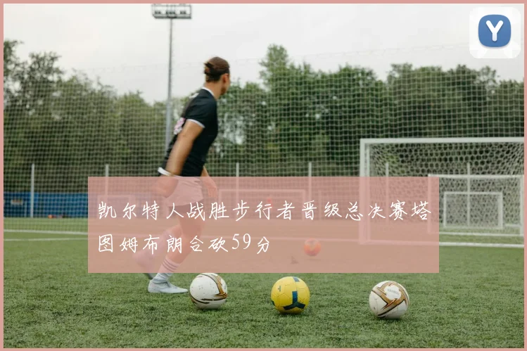 凯尔特人战胜步行者晋级总决赛塔图姆布朗合砍59分