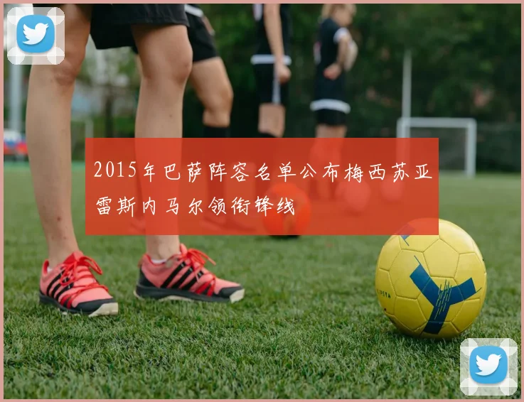 2015年巴萨阵容名单公布梅西苏亚雷斯内马尔领衔锋线