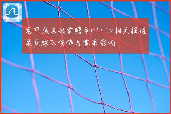意甲焦点战前瞻希c77 tv相关报道聚焦球队伤停与赛果影响