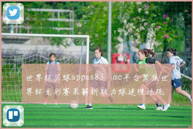 世界杯买球appas83婰me平台聚焦世界杯竞彩赛果解析助力球迷理性观赛