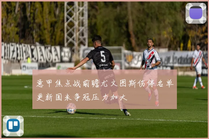 意甲焦点战前瞻尤文图斯伤停名单更新国米争冠压力加大