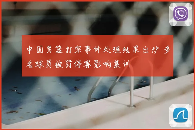 中国男篮打架事件处理结果出炉 多名球员被罚停赛影响集训