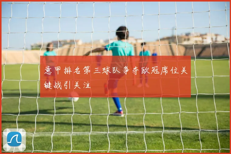 意甲排名第三球队争夺欧冠席位关键战引关注