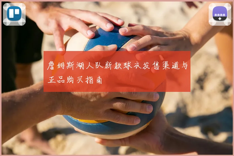 詹姆斯湖人队新款球衣发售渠道与正品购买指南