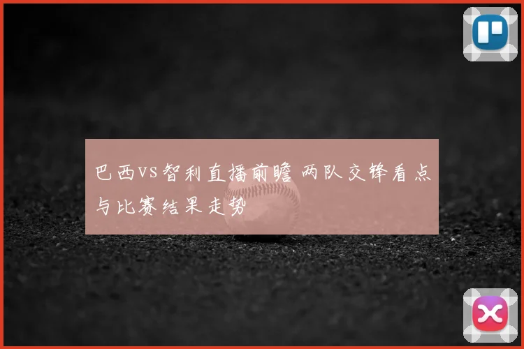 巴西vs智利直播前瞻 两队交锋看点与比赛结果走势