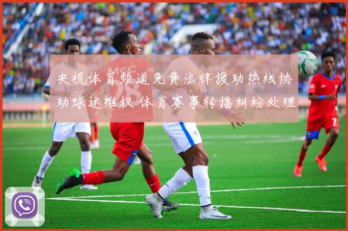 央视体育频道免费法律援助热线协助球迷维权 体育赛事转播纠纷处理受关注