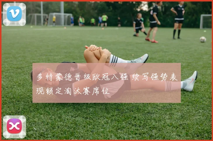 多特蒙德晋级欧冠八强 续写强势表现锁定淘汰赛席位