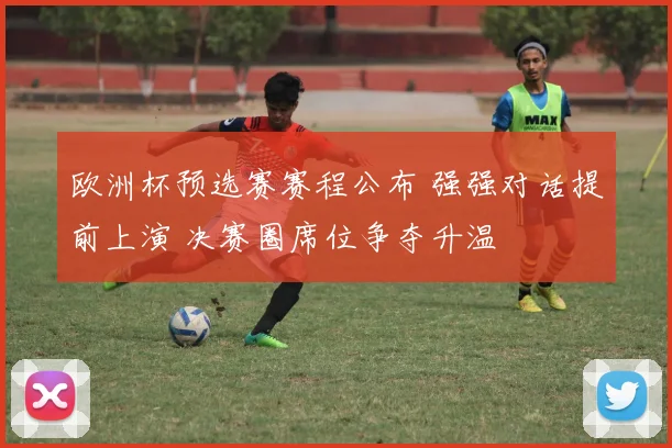 欧洲杯预选赛赛程公布 强强对话提前上演 决赛圈席位争夺升温