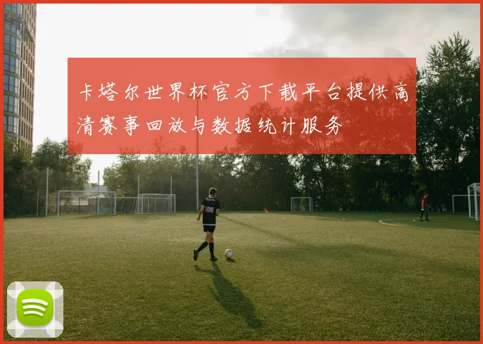 卡塔尔世界杯官方下载平台提供高清赛事回放与数据统计服务