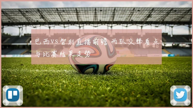 巴西vs智利直播前瞻 两队交锋看点与比赛结果走势