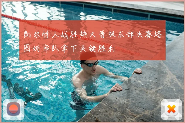 凯尔特人战胜热火晋级东部决赛塔图姆率队拿下关键胜利