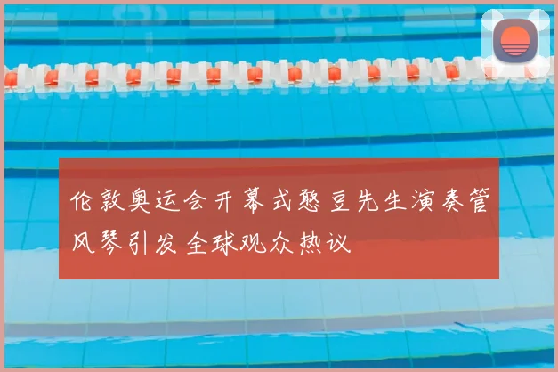 伦敦奥运会开幕式憨豆先生演奏管风琴引发全球观众热议