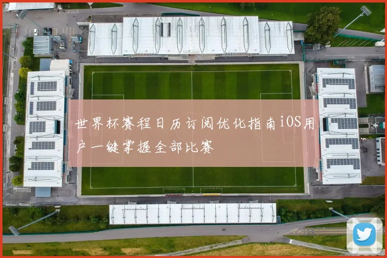 世界杯赛程日历订阅优化指南iOS用户一键掌握全部比赛