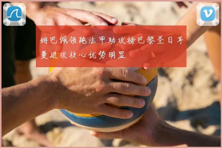 姆巴佩领跑法甲助攻榜巴黎圣日耳曼进攻核心优势明显