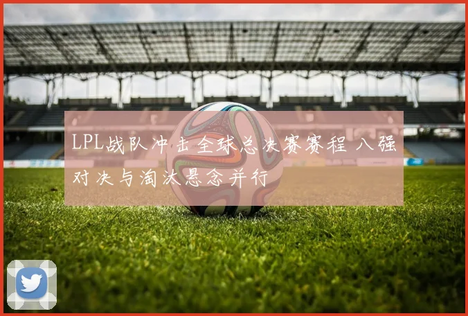LPL战队冲击全球总决赛赛程 八强对决与淘汰悬念并行