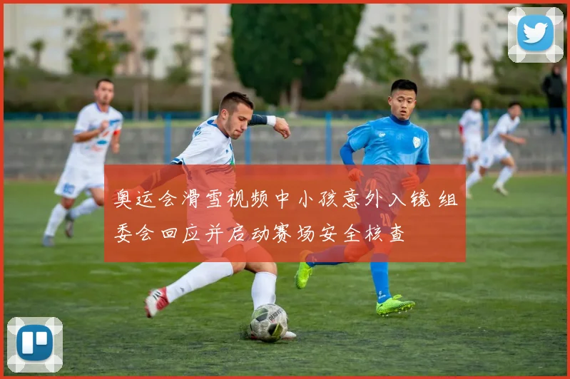 奥运会滑雪视频中小孩意外入镜 组委会回应并启动赛场安全核查