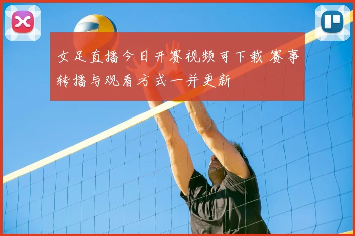 女足直播今日开赛视频可下载 赛事转播与观看方式一并更新