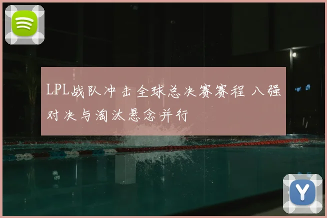 LPL战队冲击全球总决赛赛程 八强对决与淘汰悬念并行