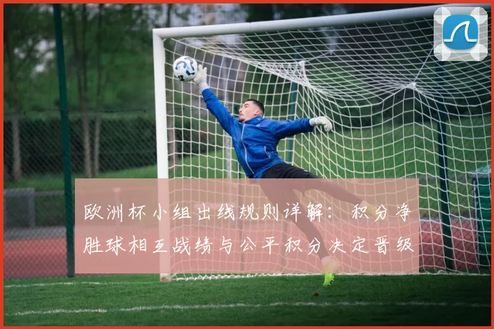 欧洲杯小组出线规则详解：积分净胜球相互战绩与公平积分决定晋级名额